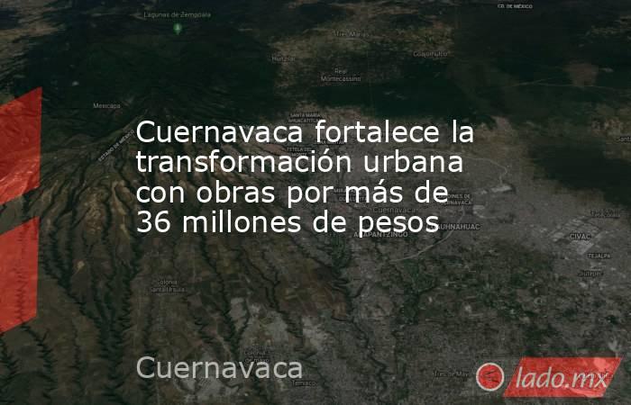 Cuernavaca fortalece la transformación urbana con obras por más de 36 millones de pesos. Noticias en tiempo real