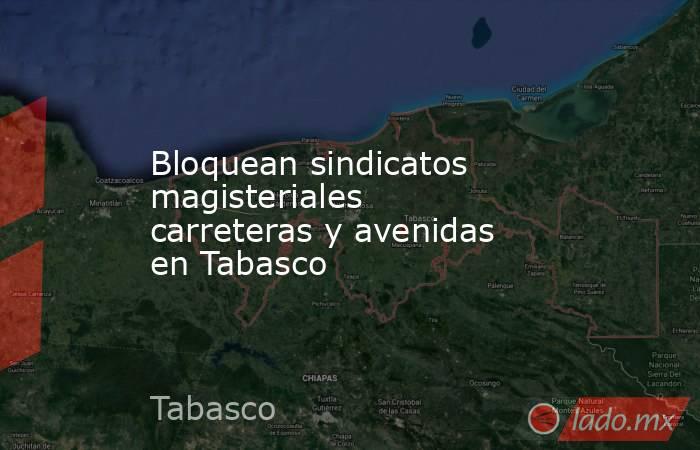 Bloquean sindicatos magisteriales carreteras y avenidas en Tabasco. Noticias en tiempo real