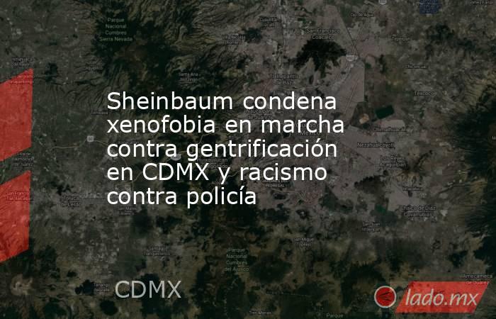 Sheinbaum condena xenofobia en marcha contra gentrificación en CDMX y racismo contra policía. Noticias en tiempo real