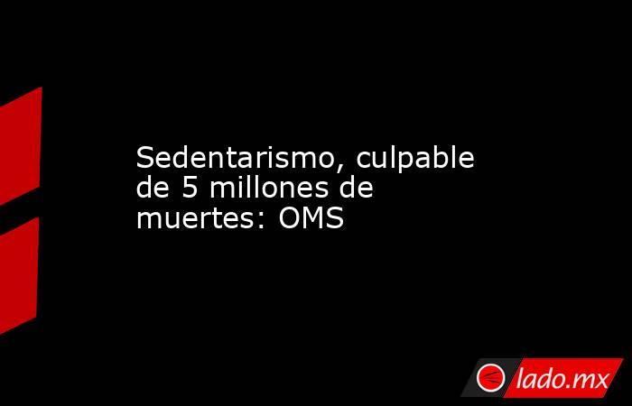 Sedentarismo, culpable de 5 millones de muertes: OMS. Noticias en tiempo real