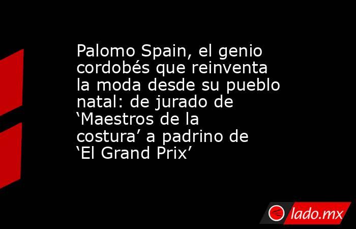 Palomo Spain, el genio cordobés que reinventa la moda desde su pueblo natal: de jurado de ‘Maestros de la costura’ a padrino de ‘El Grand Prix’. Noticias en tiempo real