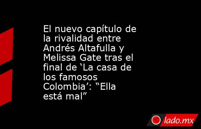 El nuevo capítulo de la rivalidad entre Andrés Altafulla y Melissa Gate tras el final de ‘La casa de los famosos Colombia’: “Ella está mal”. Noticias en tiempo real
