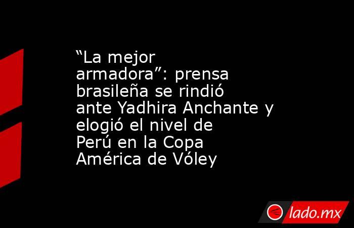 “La mejor armadora”: prensa brasileña se rindió ante Yadhira Anchante y elogió el nivel de Perú en la Copa América de Vóley . Noticias en tiempo real