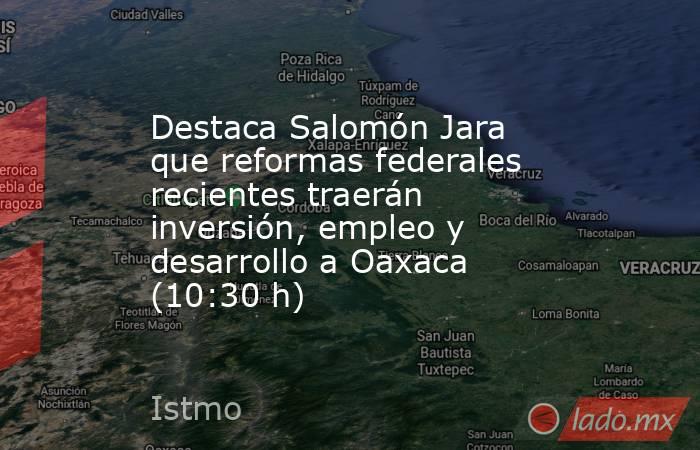 Destaca Salomón Jara que reformas federales recientes traerán inversión, empleo y desarrollo a Oaxaca (10:30 h). Noticias en tiempo real
