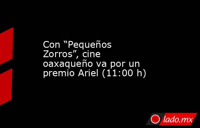 Con “Pequeños Zorros”, cine oaxaqueño va por un premio Ariel (11:00 h). Noticias en tiempo real