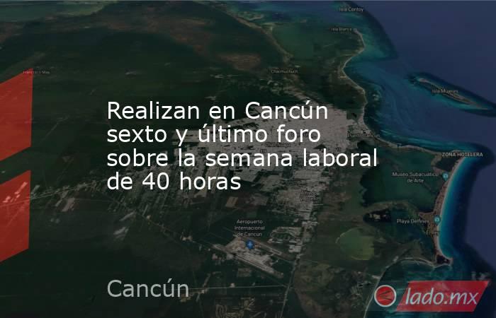 Realizan en Cancún sexto y último foro sobre la semana laboral de 40 horas. Noticias en tiempo real