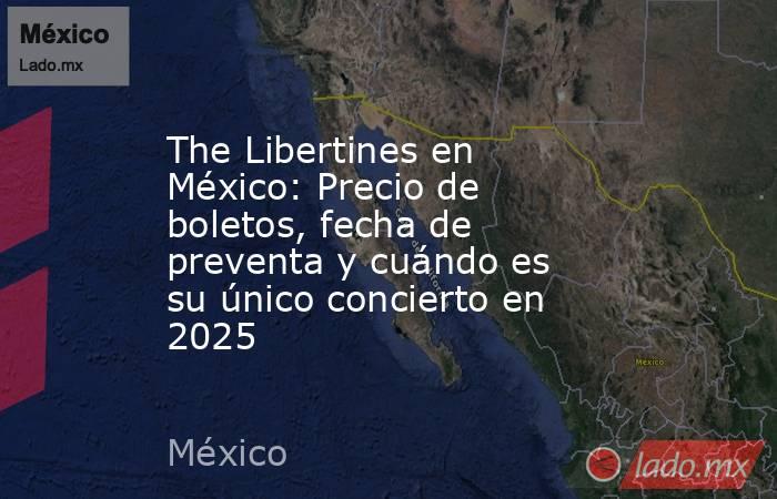 The Libertines en México: Precio de boletos, fecha de preventa y cuándo es su único concierto en 2025. Noticias en tiempo real