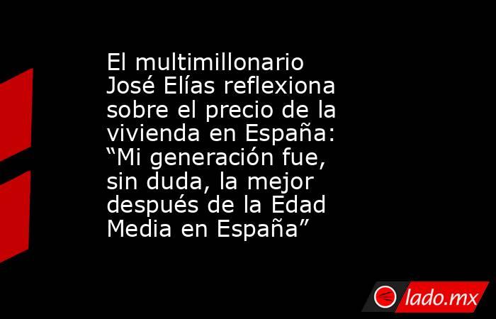 El multimillonario José Elías reflexiona sobre el precio de la vivienda en España: “Mi generación fue, sin duda, la mejor después de la Edad Media en España”. Noticias en tiempo real