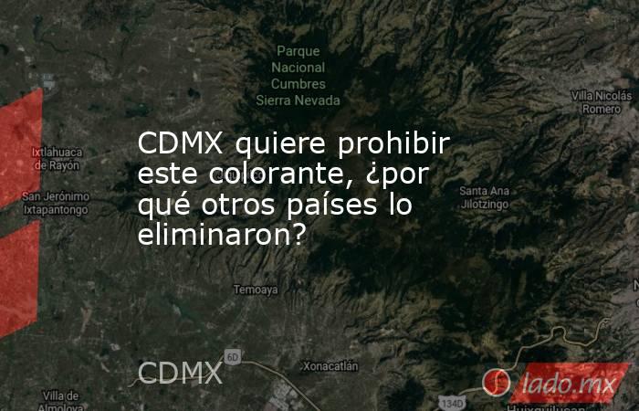 CDMX quiere prohibir este colorante, ¿por qué otros países lo eliminaron?. Noticias en tiempo real