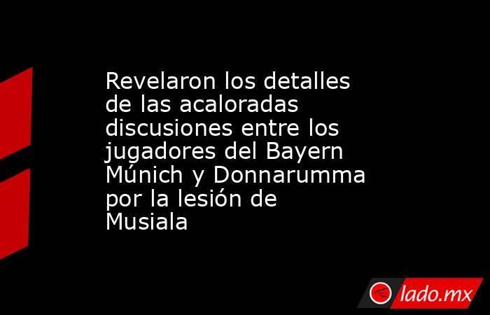 Revelaron los detalles de las acaloradas discusiones entre los jugadores del Bayern Múnich y Donnarumma por la lesión de Musiala. Noticias en tiempo real