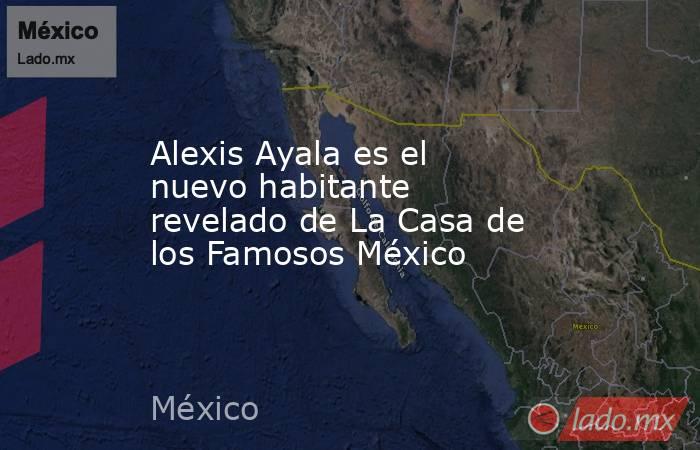 Alexis Ayala es el nuevo habitante revelado de La Casa de los Famosos México  . Noticias en tiempo real