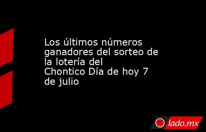 Los últimos números ganadores del sorteo de la lotería del Chontico Día de hoy 7 de julio. Noticias en tiempo real
