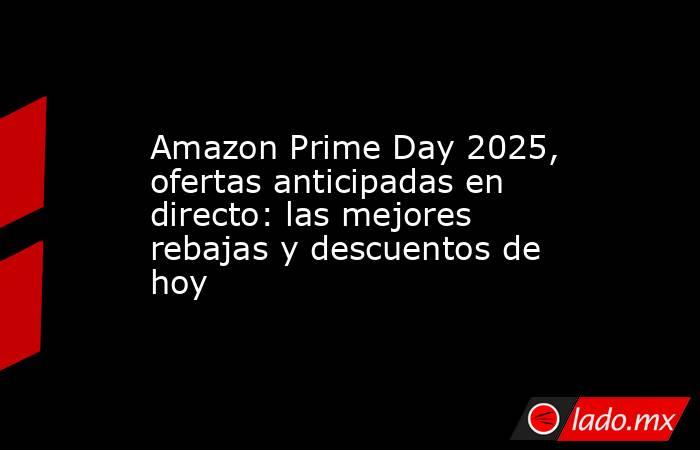                      Amazon Prime Day 2025, ofertas anticipadas en directo: las mejores rebajas y descuentos de hoy                 . Noticias en tiempo real