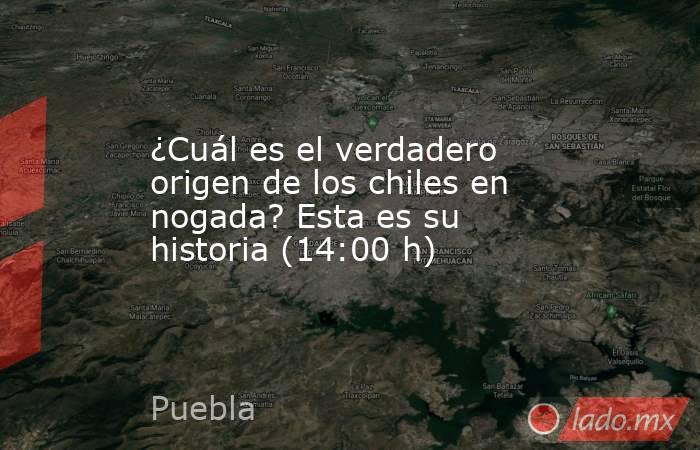 ¿Cuál es el verdadero origen de los chiles en nogada? Esta es su historia (14:00 h). Noticias en tiempo real