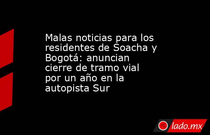Malas noticias para los residentes de Soacha y Bogotá: anuncian cierre de tramo vial por un año en la autopista Sur. Noticias en tiempo real