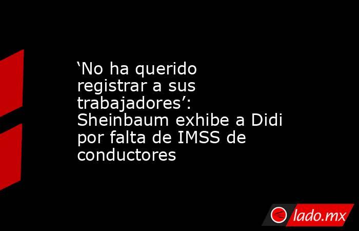 ‘No ha querido registrar a sus trabajadores’: Sheinbaum exhibe a Didi por falta de IMSS de conductores. Noticias en tiempo real