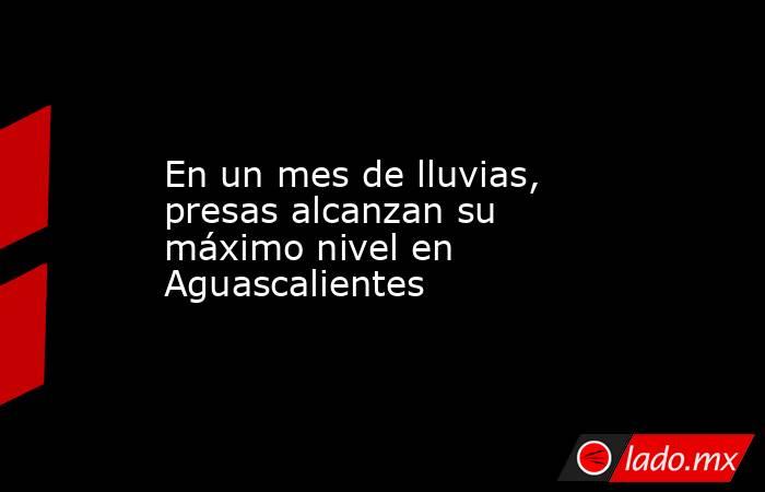 En un mes de lluvias, presas alcanzan su máximo nivel en Aguascalientes. Noticias en tiempo real
