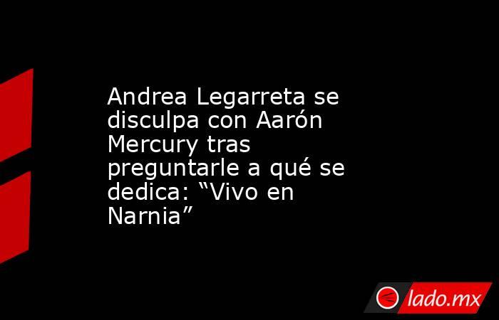 Andrea Legarreta se disculpa con Aarón Mercury tras preguntarle a qué se dedica: “Vivo en Narnia” . Noticias en tiempo real