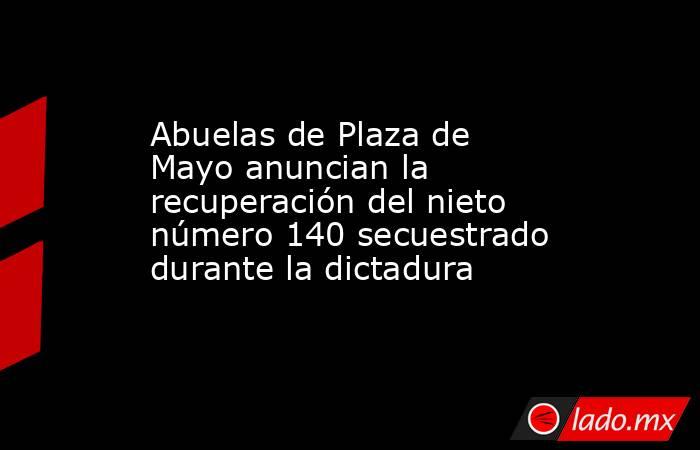Abuelas de Plaza de Mayo anuncian la recuperación del nieto número 140 secuestrado durante la dictadura. Noticias en tiempo real