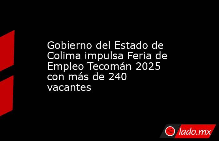 Gobierno del Estado de Colima impulsa Feria de Empleo Tecomán 2025 con más de 240 vacantes. Noticias en tiempo real