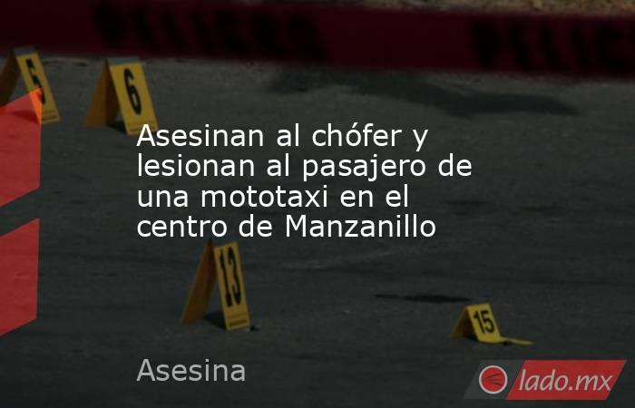 Asesinan al chófer y lesionan al pasajero de una mototaxi en el centro de Manzanillo. Noticias en tiempo real