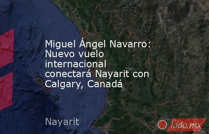 Miguel Ángel Navarro: Nuevo vuelo internacional conectará Nayarit con Calgary, Canadá. Noticias en tiempo real