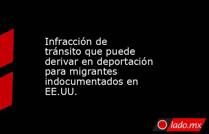 Infracción de tránsito que puede derivar en deportación para migrantes indocumentados en EE.UU.. Noticias en tiempo real
