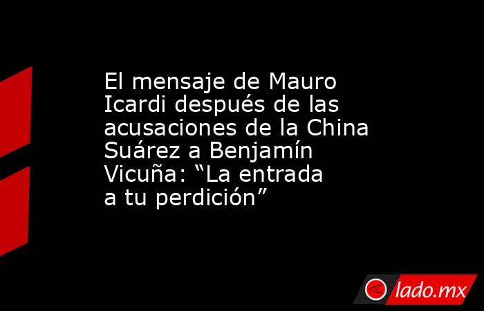 El mensaje de Mauro Icardi después de las acusaciones de la China Suárez a Benjamín Vicuña: “La entrada a tu perdición”. Noticias en tiempo real