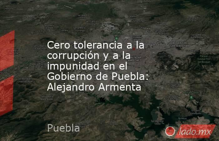 Cero tolerancia a la corrupción y a la impunidad en el Gobierno de Puebla: Alejandro Armenta. Noticias en tiempo real