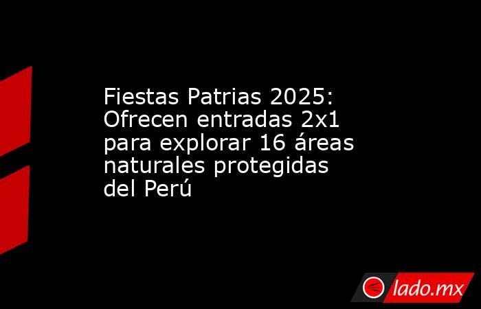 Fiestas Patrias 2025: Ofrecen entradas 2x1 para explorar 16 áreas naturales protegidas del Perú. Noticias en tiempo real