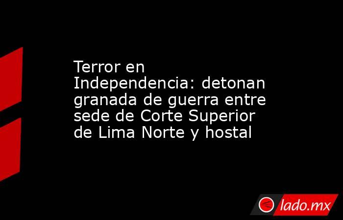 Terror en Independencia: detonan granada de guerra entre sede de Corte Superior de Lima Norte y hostal. Noticias en tiempo real