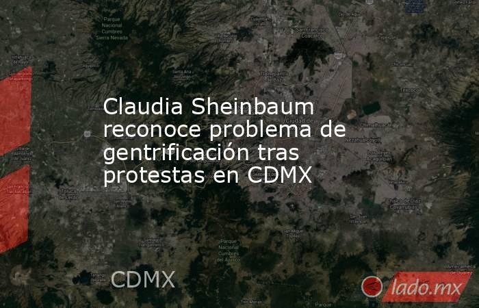 Claudia Sheinbaum reconoce problema de gentrificación tras protestas en CDMX. Noticias en tiempo real