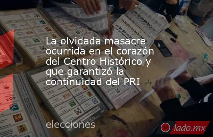 La olvidada masacre ocurrida en el corazón del Centro Histórico y que garantizó la continuidad del PRI. Noticias en tiempo real