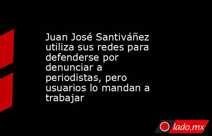 Juan José Santiváñez utiliza sus redes para defenderse por denunciar a periodistas, pero usuarios lo mandan a trabajar. Noticias en tiempo real