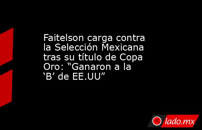 Faitelson carga contra la Selección Mexicana tras su título de Copa Oro: “Ganaron a la ‘B’ de EE.UU”. Noticias en tiempo real
