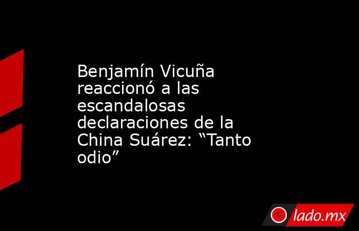 Benjamín Vicuña reaccionó a las escandalosas declaraciones de la China Suárez: “Tanto odio”. Noticias en tiempo real