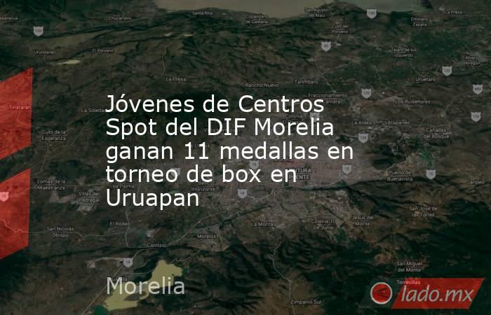 Jóvenes de Centros Spot del DIF Morelia ganan 11 medallas en torneo de box en Uruapan. Noticias en tiempo real