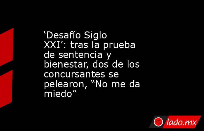 ‘Desafío Siglo XXI’: tras la prueba de sentencia y bienestar, dos de los concursantes se pelearon, “No me da miedo”. Noticias en tiempo real