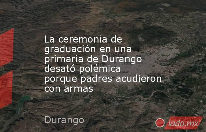 La ceremonia de graduación en una primaria de Durango desató polémica porque padres acudieron con armas. Noticias en tiempo real