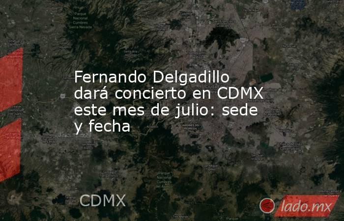 Fernando Delgadillo dará concierto en CDMX este mes de julio: sede y fecha . Noticias en tiempo real