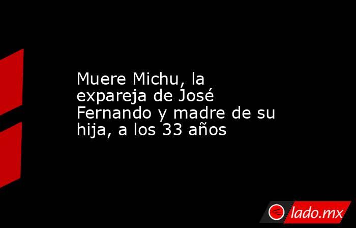 Muere Michu, la expareja de José Fernando y madre de su hija, a los 33 años. Noticias en tiempo real