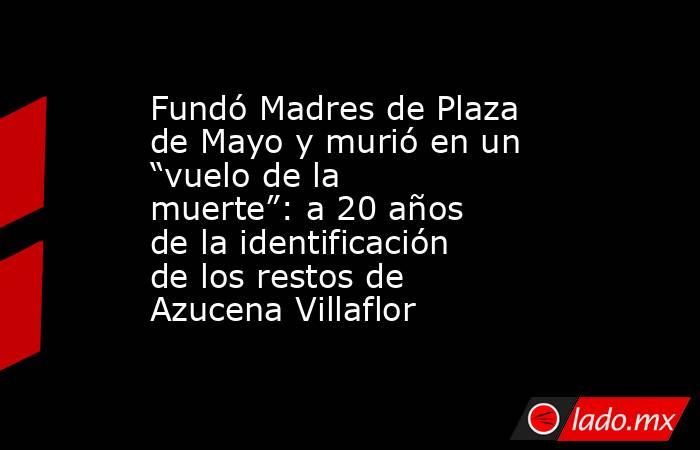 Fundó Madres de Plaza de Mayo y murió en un “vuelo de la muerte”: a 20 años de la identificación de los restos de Azucena Villaflor. Noticias en tiempo real