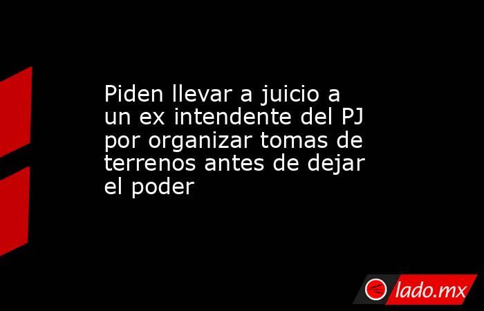 Piden llevar a juicio a un ex intendente del PJ por organizar tomas de terrenos antes de dejar el poder. Noticias en tiempo real