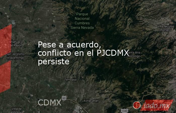 Pese a acuerdo, conflicto en el PJCDMX persiste. Noticias en tiempo real
