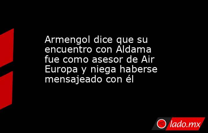 Armengol dice que su encuentro con Aldama fue como asesor de Air Europa y niega haberse mensajeado con él. Noticias en tiempo real