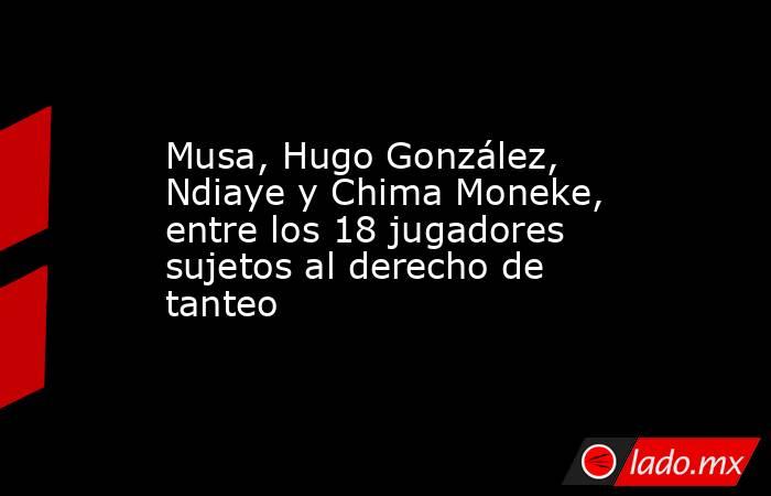 Musa, Hugo González, Ndiaye y Chima Moneke, entre los 18 jugadores sujetos al derecho de tanteo. Noticias en tiempo real