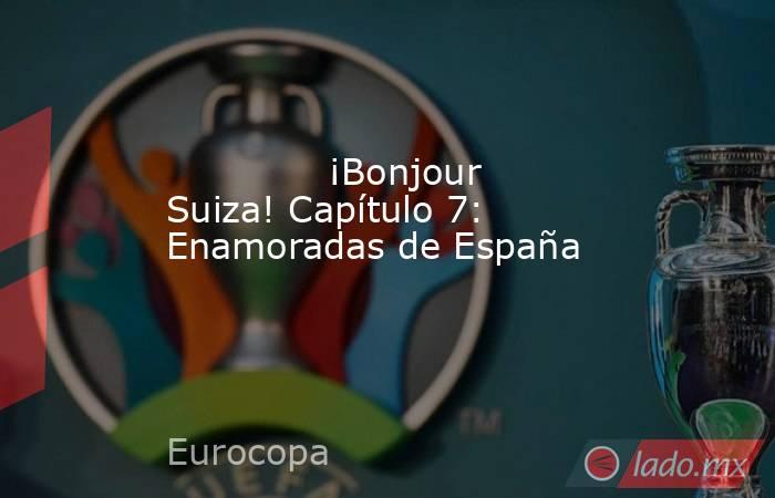                                      ¡Bonjour Suiza! Capítulo 7: Enamoradas de España                                 . Noticias en tiempo real