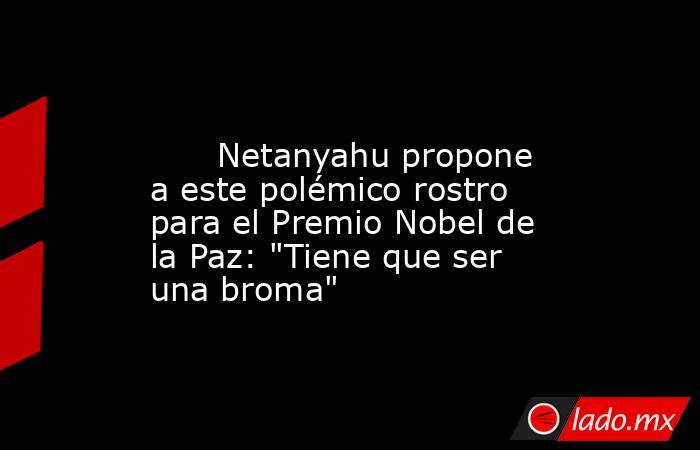                                                                                                       Netanyahu propone a este polémico rostro para el Premio Nobel de la Paz: 