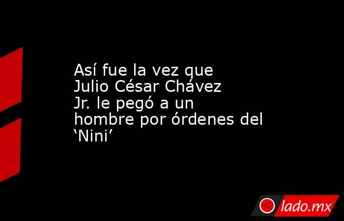 Así fue la vez que Julio César Chávez Jr. le pegó a un hombre por órdenes del ‘Nini’ . Noticias en tiempo real