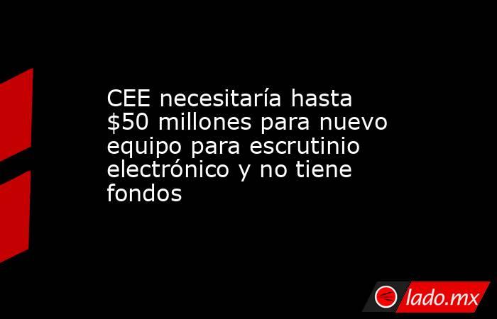 CEE necesitaría hasta $50 millones para nuevo equipo para escrutinio electrónico y no tiene fondos. Noticias en tiempo real